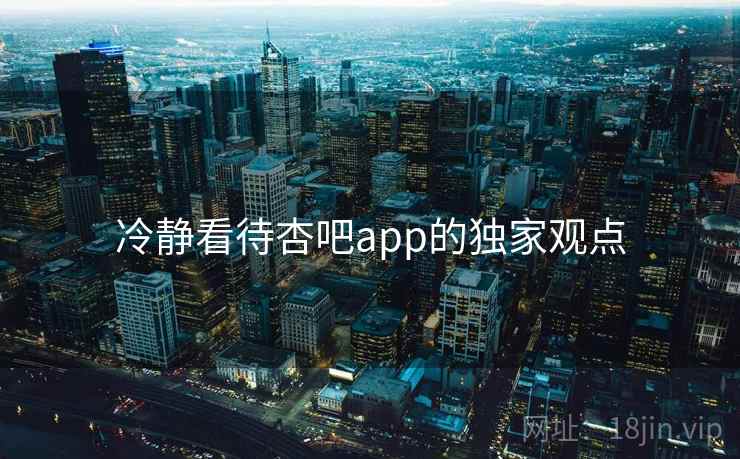 冷静看待杏吧app的独家观点