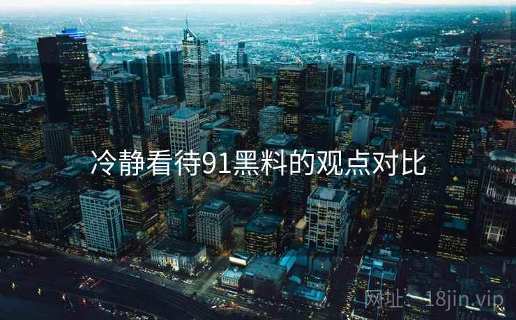 冷静看待91黑料的观点对比