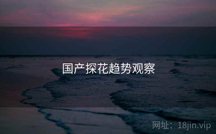 国产探花趋势观察