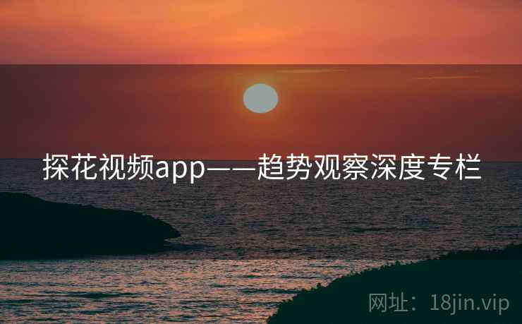 探花视频app——趋势观察深度专栏