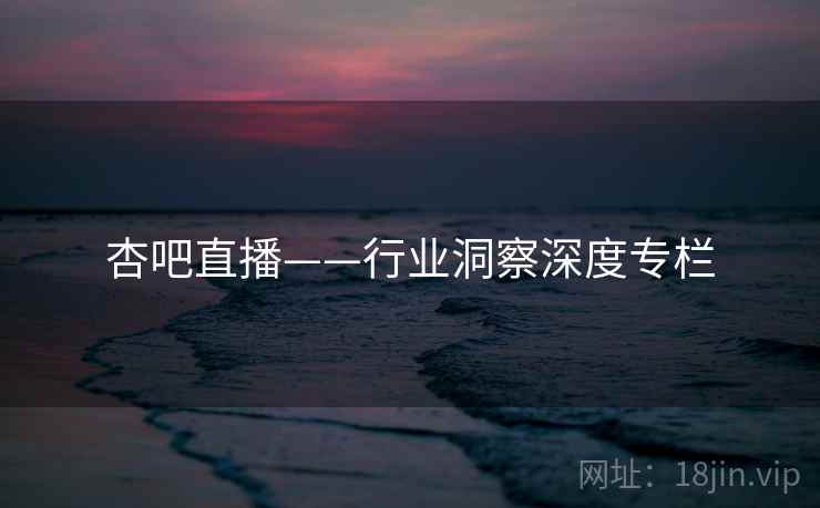 杏吧直播——行业洞察深度专栏