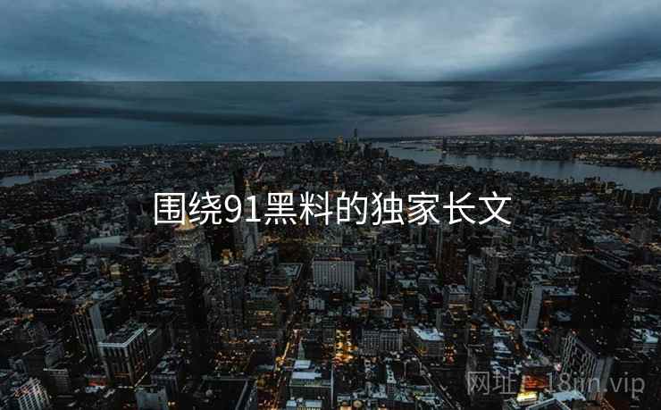 围绕91黑料的独家长文
