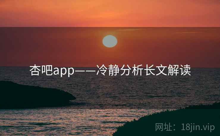 杏吧app——冷静分析长文解读